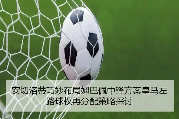 安切洛蒂巧妙布局姆巴佩中锋方案皇马左路球权再分配策略探讨（worldcup）